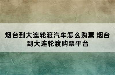 烟台到大连轮渡汽车怎么购票 烟台到大连轮渡购票平台